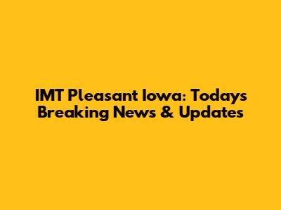 IMT Pleasant Iowa: Today's Breaking News & Updates