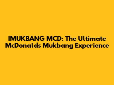 IMUKBANG MCD: The Ultimate McDonald's Mukbang Experience