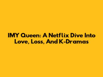IMY Queen: A Netflix Dive Into Love, Loss, And K-Dramas