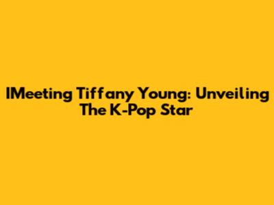 IMeeting Tiffany Young: Unveiling The K-Pop Star