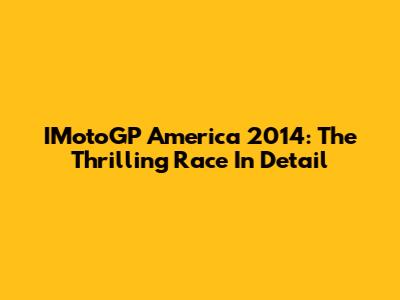 IMotoGP America 2014: The Thrilling Race In Detail