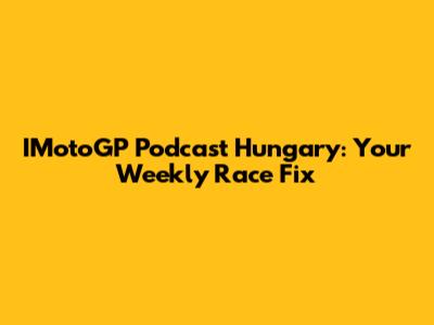 IMotoGP Podcast Hungary: Your Weekly Race Fix