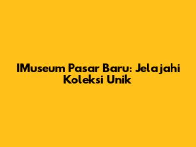 IMuseum Pasar Baru: Jelajahi Koleksi Unik