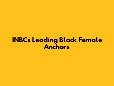 INBC's Leading Black Female Anchors