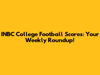 INBC College Football Scores: Your Weekly Roundup!