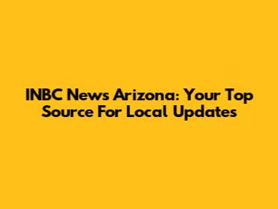 INBC News Arizona: Your Top Source For Local Updates