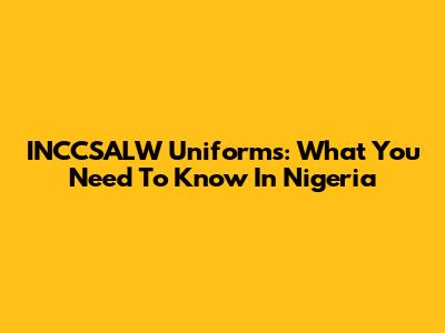 INCCSALW Uniforms: What You Need To Know In Nigeria