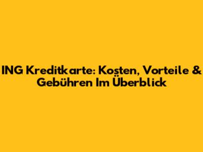 ING Kreditkarte: Kosten, Vorteile & Gebühren Im Überblick