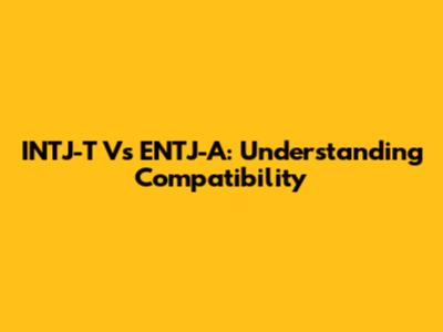 INTJ-T Vs ENTJ-A: Understanding Compatibility