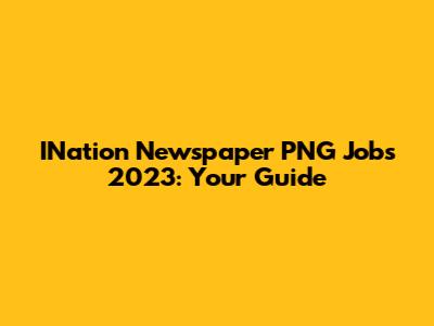 INation Newspaper PNG Jobs 2023: Your Guide