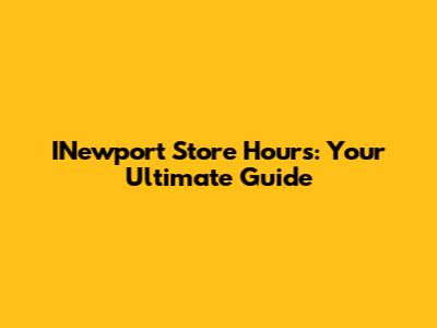 INewport Store Hours: Your Ultimate Guide