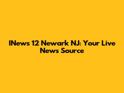 INews 12 Newark NJ: Your Live News Source