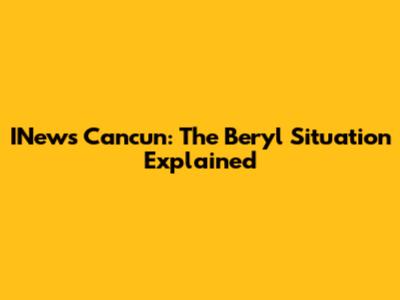 INews Cancun: The Beryl Situation Explained