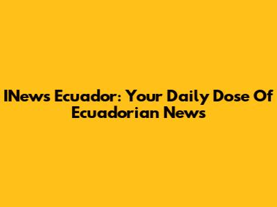 INews Ecuador: Your Daily Dose Of Ecuadorian News