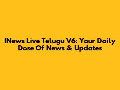 INews Live Telugu V6: Your Daily Dose Of News & Updates