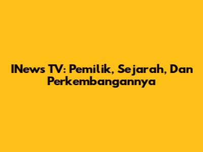 INews TV: Pemilik, Sejarah, Dan Perkembangannya