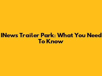 INews Trailer Park: What You Need To Know