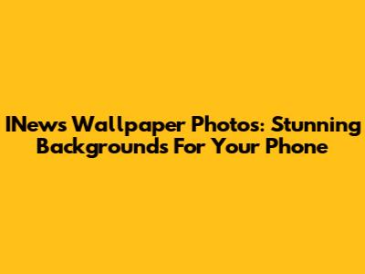 INews Wallpaper Photos: Stunning Backgrounds For Your Phone