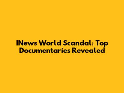 INews World Scandal: Top Documentaries Revealed