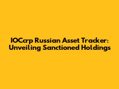 IOCcrp Russian Asset Tracker: Unveiling Sanctioned Holdings