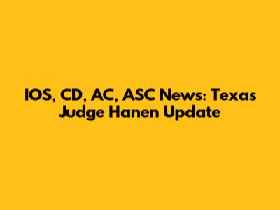 IOS, CD, AC, ASC News: Texas Judge Hanen Update