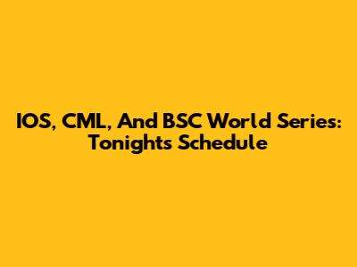 IOS, CML, And BSC World Series: Tonight's Schedule