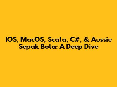 IOS, MacOS, Scala, C#, & Aussie Sepak Bola: A Deep Dive