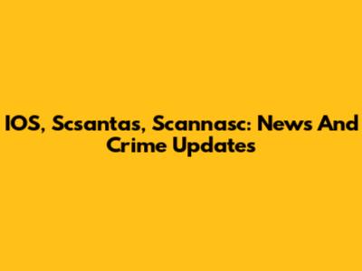 IOS, Scsantas, Scannasc: News And Crime Updates