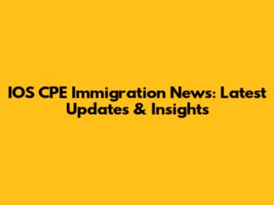 IOS CPE Immigration News: Latest Updates & Insights