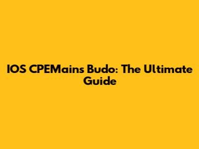 IOS CPEMains Budo: The Ultimate Guide