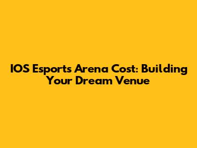 IOS Esports Arena Cost: Building Your Dream Venue
