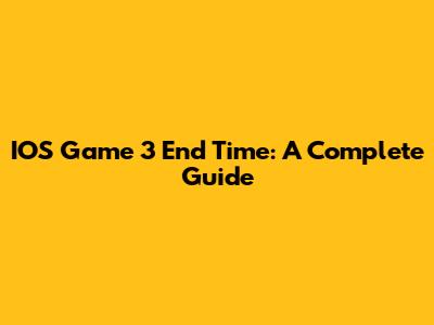 IOS Game 3 End Time: A Complete Guide