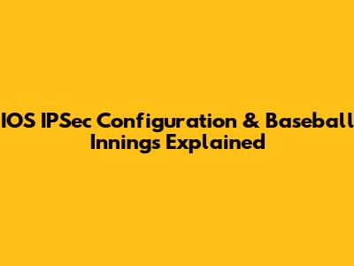 IOS IPSec Configuration & Baseball Innings Explained