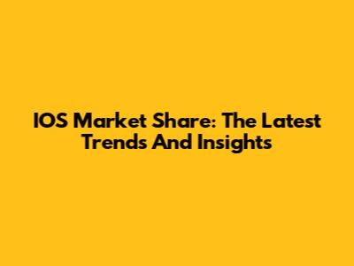 IOS Market Share: The Latest Trends And Insights