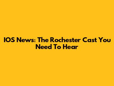 IOS News: The Rochester Cast You Need To Hear