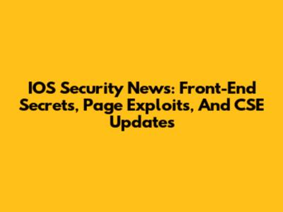 IOS Security News: Front-End Secrets, Page Exploits, And CSE Updates