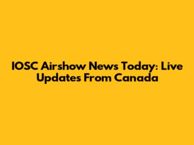 IOSC Airshow News Today: Live Updates From Canada