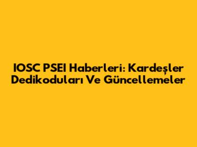 IOSC PSEI Haberleri: Kardeşler Dedikoduları Ve Güncellemeler