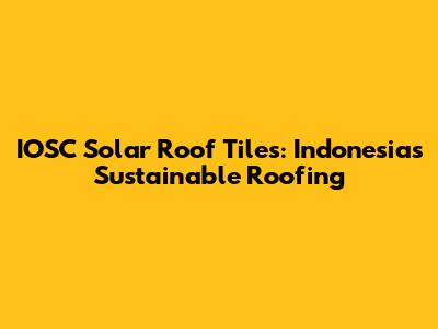 IOSC Solar Roof Tiles: Indonesia's Sustainable Roofing