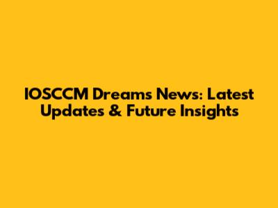 IOSCCM Dreams News: Latest Updates & Future Insights