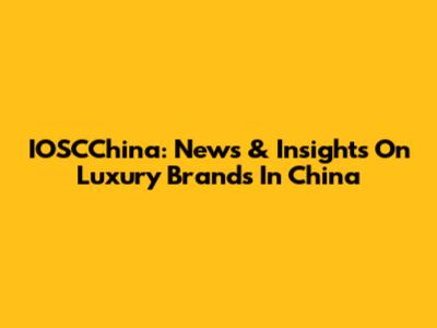 IOSCChina: News & Insights On Luxury Brands In China