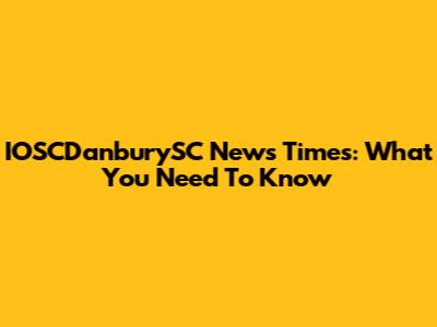 IOSCDanburySC News Times: What You Need To Know