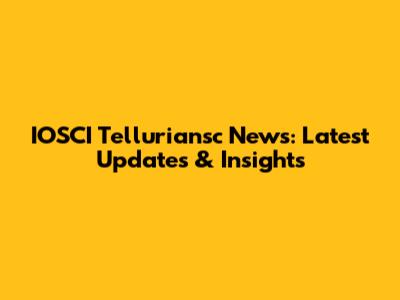 IOSCI Telluriansc News: Latest Updates & Insights