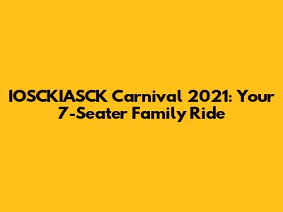 IOSCKIASCK Carnival 2021: Your 7-Seater Family Ride
