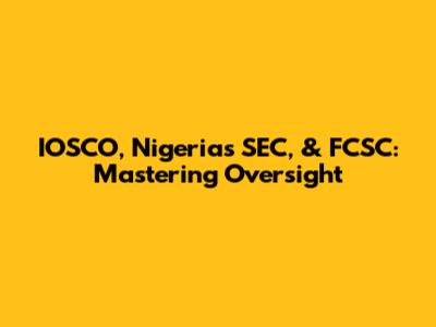 IOSCO, Nigeria's SEC, & FCSC: Mastering Oversight