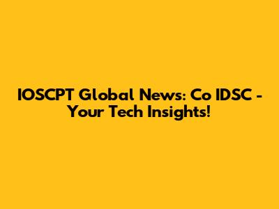 IOSCPT Global News: Co IDSC - Your Tech Insights!