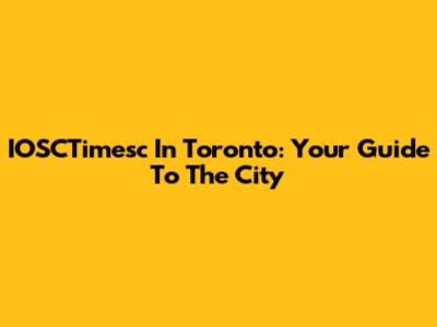 IOSCTimesc In Toronto: Your Guide To The City