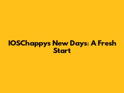 IOSChappy's New Days: A Fresh Start