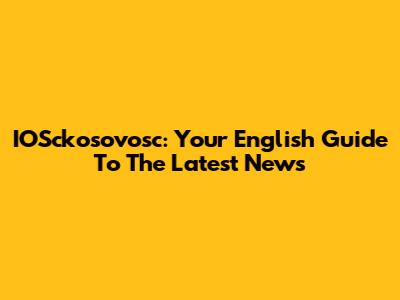 IOSckosovosc: Your English Guide To The Latest News