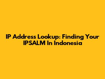 IP Address Lookup: Finding Your IPSALM In Indonesia